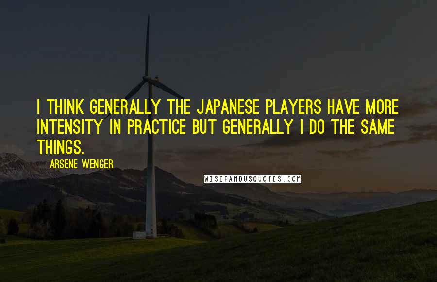 Arsene Wenger quotes: I think generally the Japanese players have more intensity in practice but generally I do the same things.