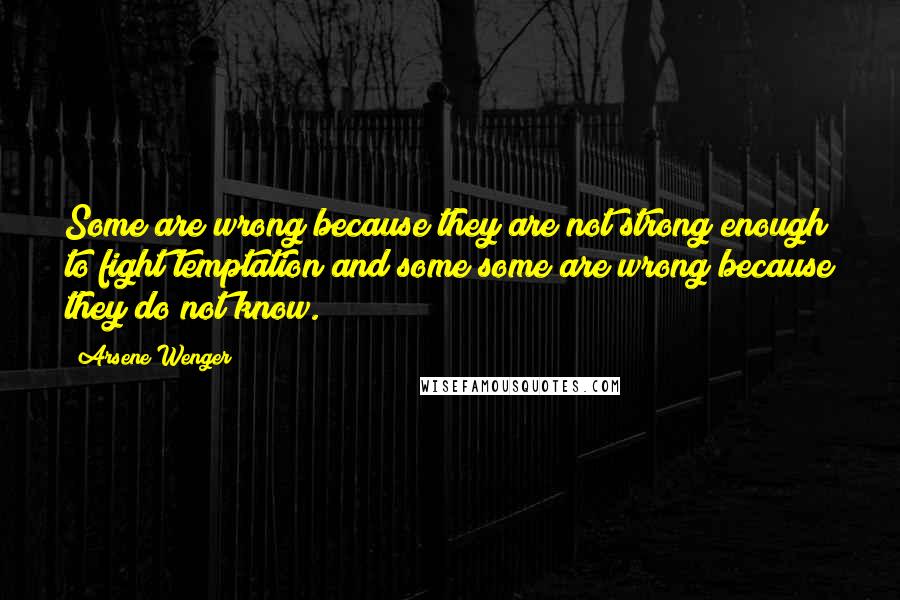 Arsene Wenger quotes: Some are wrong because they are not strong enough to fight temptation and some some are wrong because they do not know.