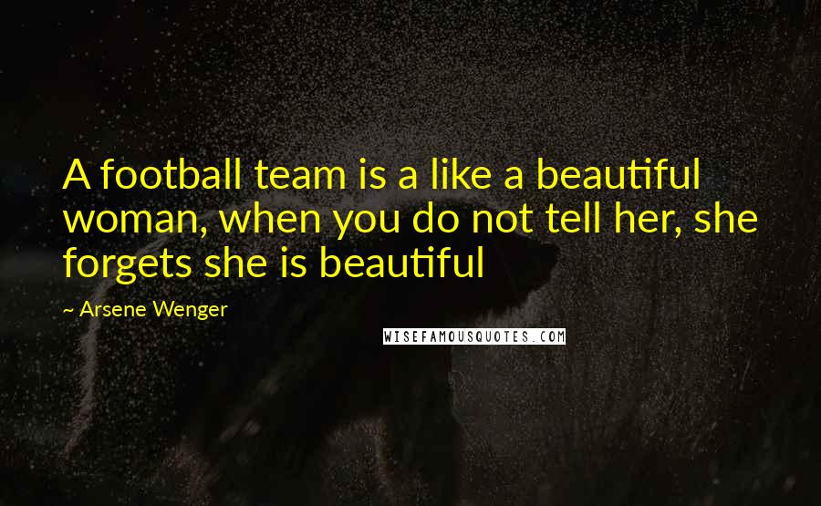 Arsene Wenger quotes: A football team is a like a beautiful woman, when you do not tell her, she forgets she is beautiful