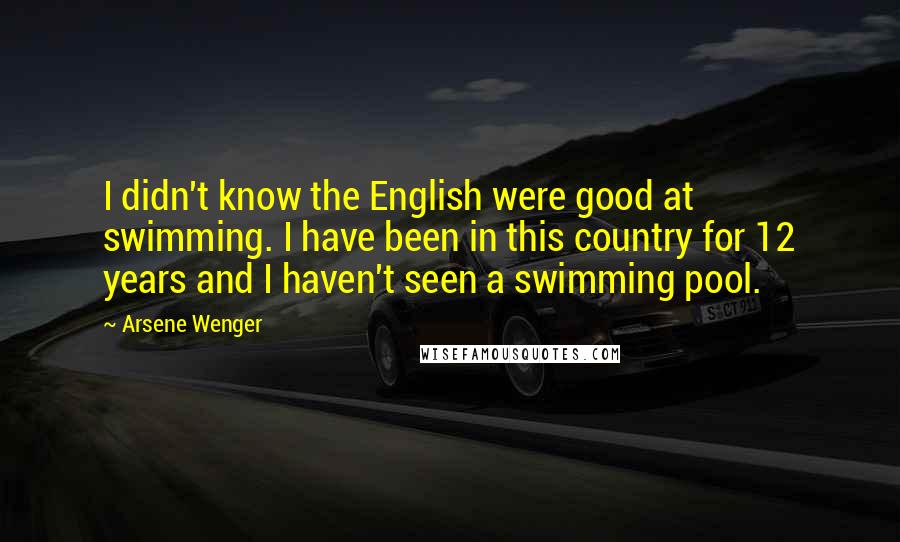 Arsene Wenger quotes: I didn't know the English were good at swimming. I have been in this country for 12 years and I haven't seen a swimming pool.