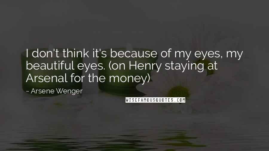 Arsene Wenger quotes: I don't think it's because of my eyes, my beautiful eyes. (on Henry staying at Arsenal for the money)