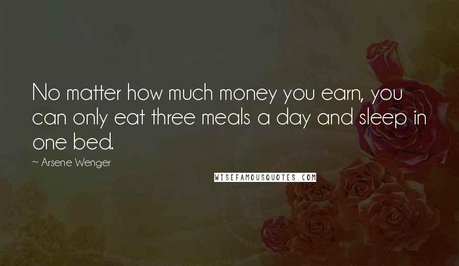 Arsene Wenger quotes: No matter how much money you earn, you can only eat three meals a day and sleep in one bed.