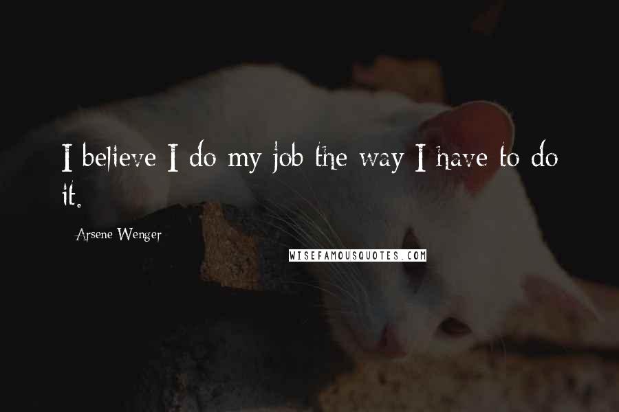 Arsene Wenger quotes: I believe I do my job the way I have to do it.