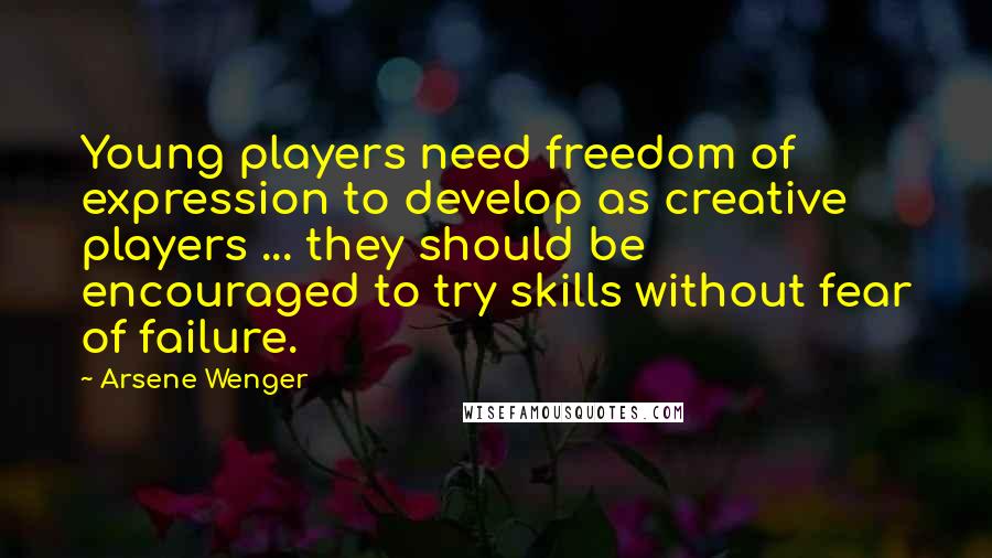 Arsene Wenger quotes: Young players need freedom of expression to develop as creative players ... they should be encouraged to try skills without fear of failure.