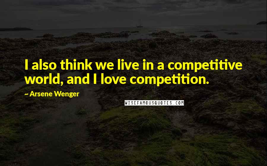 Arsene Wenger quotes: I also think we live in a competitive world, and I love competition.