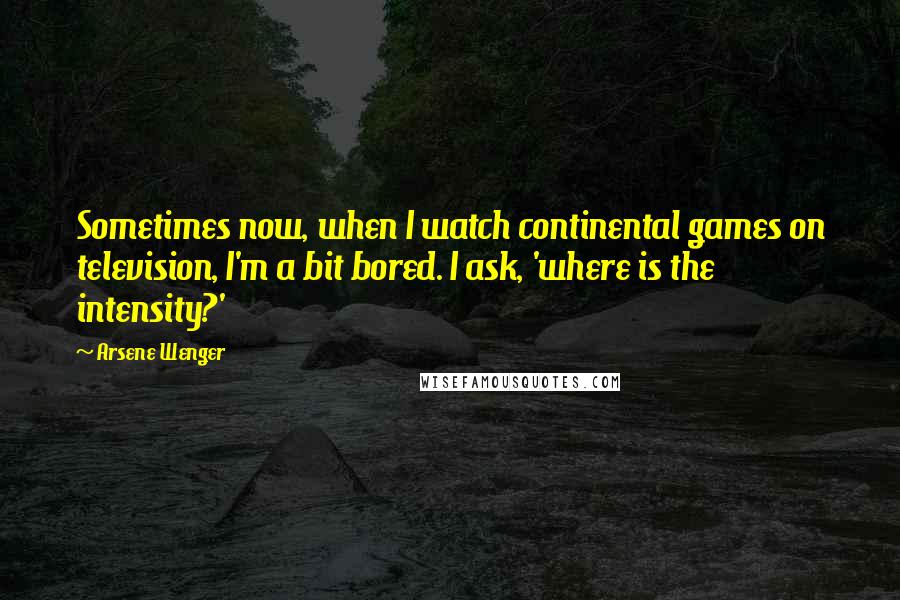 Arsene Wenger quotes: Sometimes now, when I watch continental games on television, I'm a bit bored. I ask, 'where is the intensity?'