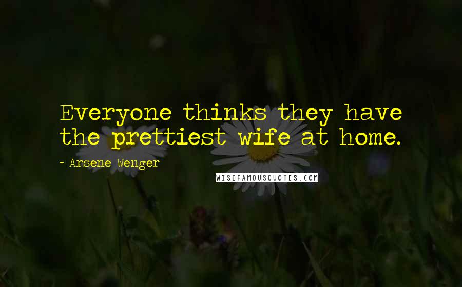 Arsene Wenger quotes: Everyone thinks they have the prettiest wife at home.