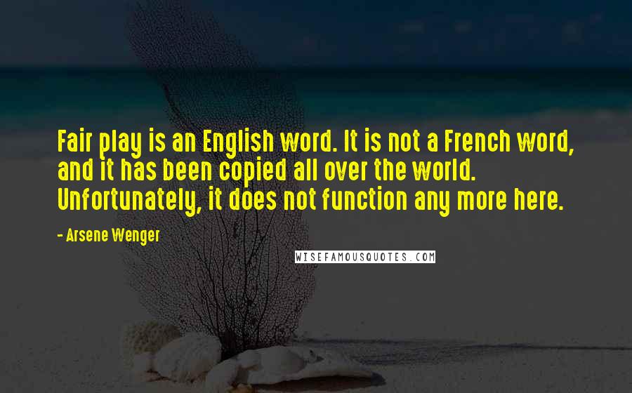 Arsene Wenger quotes: Fair play is an English word. It is not a French word, and it has been copied all over the world. Unfortunately, it does not function any more here.