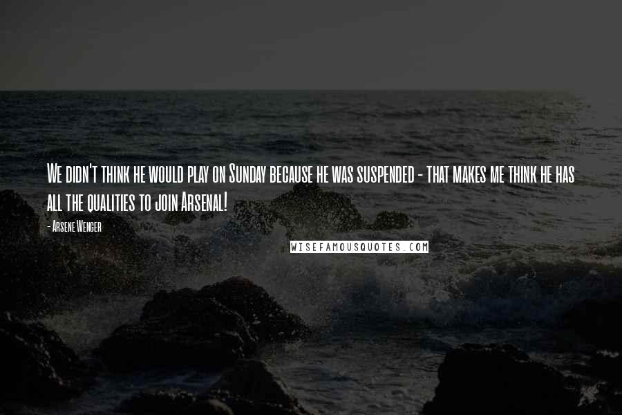 Arsene Wenger quotes: We didn't think he would play on Sunday because he was suspended - that makes me think he has all the qualities to join Arsenal!