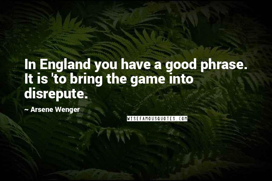 Arsene Wenger quotes: In England you have a good phrase. It is 'to bring the game into disrepute.