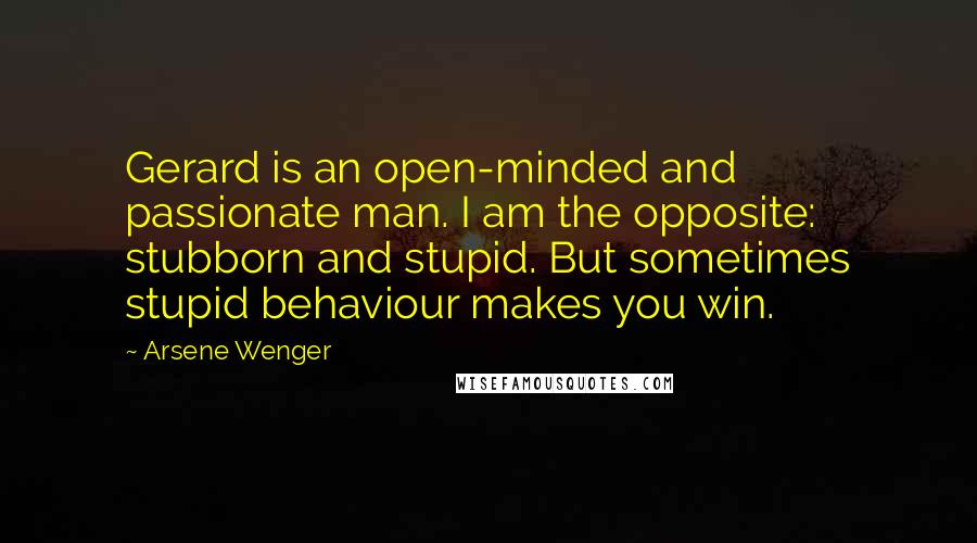 Arsene Wenger quotes: Gerard is an open-minded and passionate man. I am the opposite: stubborn and stupid. But sometimes stupid behaviour makes you win.