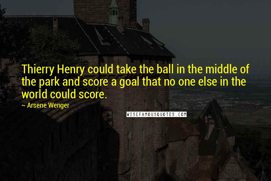 Arsene Wenger quotes: Thierry Henry could take the ball in the middle of the park and score a goal that no one else in the world could score.