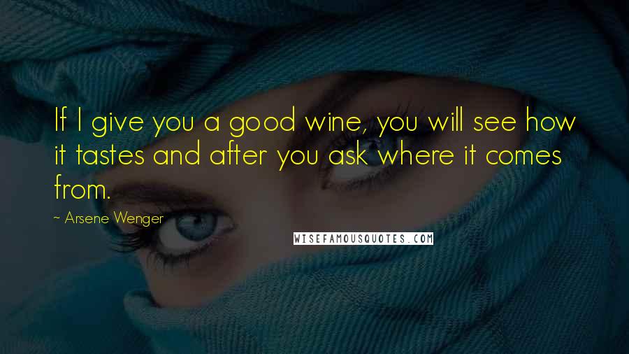 Arsene Wenger quotes: If I give you a good wine, you will see how it tastes and after you ask where it comes from.