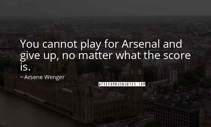 Arsene Wenger quotes: You cannot play for Arsenal and give up, no matter what the score is.