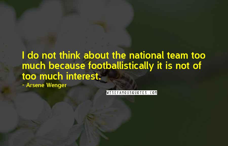 Arsene Wenger quotes: I do not think about the national team too much because footballistically it is not of too much interest.