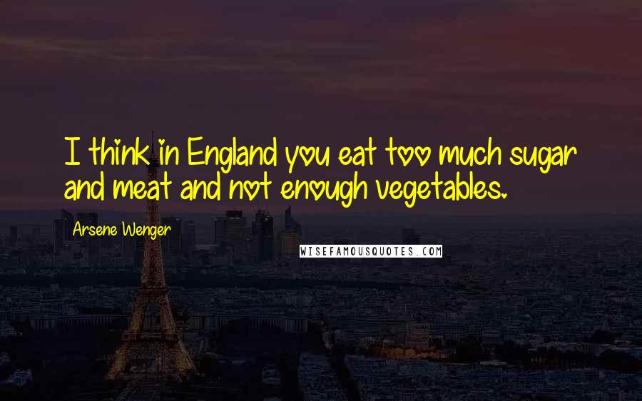 Arsene Wenger quotes: I think in England you eat too much sugar and meat and not enough vegetables.