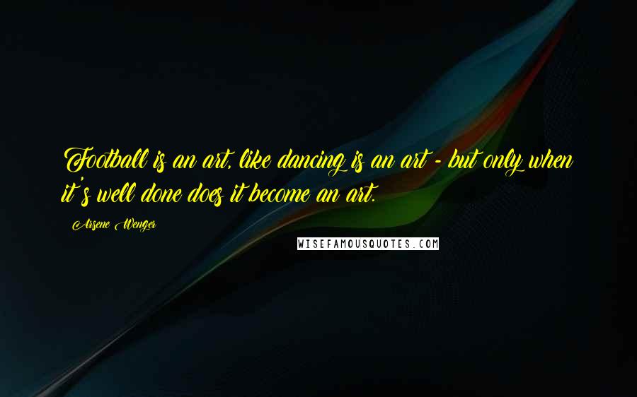 Arsene Wenger quotes: Football is an art, like dancing is an art - but only when it's well done does it become an art.