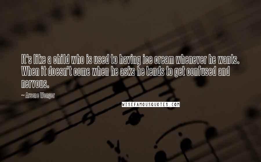 Arsene Wenger quotes: It's like a child who is used to having ice cream whenever he wants. When it doesn't come when he asks he tends to get confused and nervous.