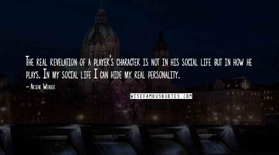 Arsene Wenger quotes: The real revelation of a player's character is not in his social life but in how he plays. In my social life I can hide my real personality.