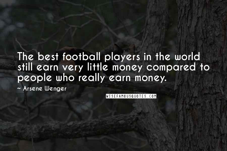 Arsene Wenger quotes: The best football players in the world still earn very little money compared to people who really earn money.