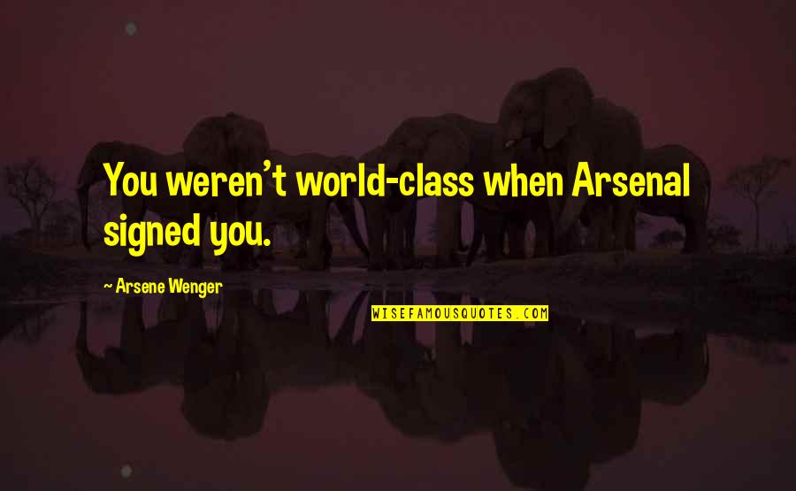 Arsene Wenger Quotes By Arsene Wenger: You weren't world-class when Arsenal signed you. Arsene Wenger Quotes By Arsene Wenger: You weren't world-class when Arsenal signed you.