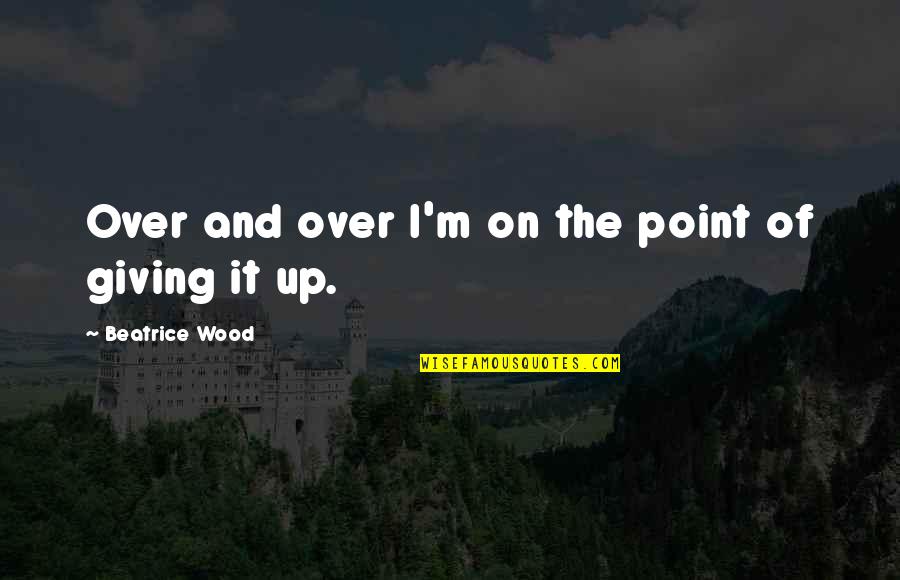 Arseneault Sormany Quotes By Beatrice Wood: Over and over I'm on the point of Arseneault Sormany Quotes By Beatrice Wood: Over and over I'm on the point of