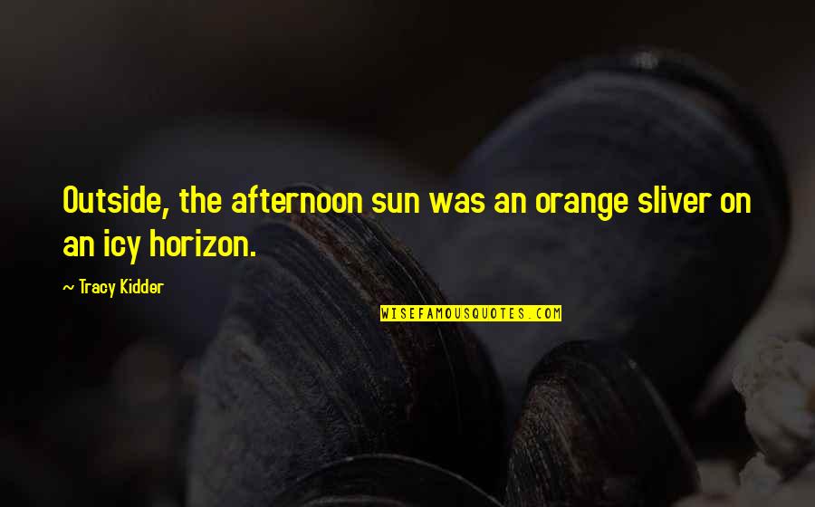 Arsenic For Tea Quotes By Tracy Kidder: Outside, the afternoon sun was an orange sliver