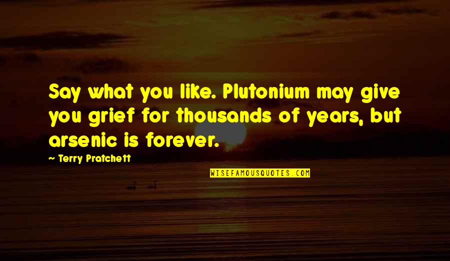 Arsenic's Quotes By Terry Pratchett: Say what you like. Plutonium may give you