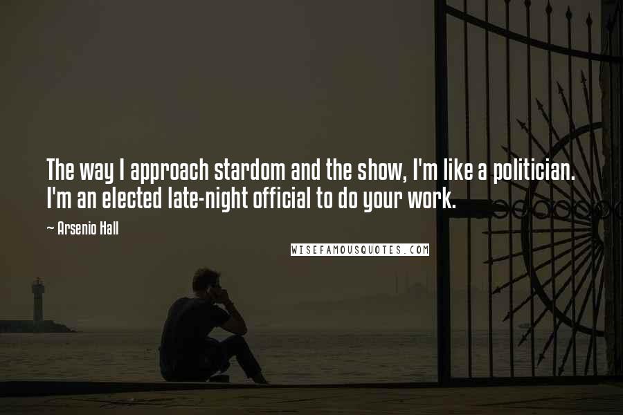 Arsenio Hall quotes: The way I approach stardom and the show, I'm like a politician. I'm an elected late-night official to do your work. Arsenio Hall quotes: The way I approach stardom and the show, I'm like a politician. I'm an elected late-night official to do your work.