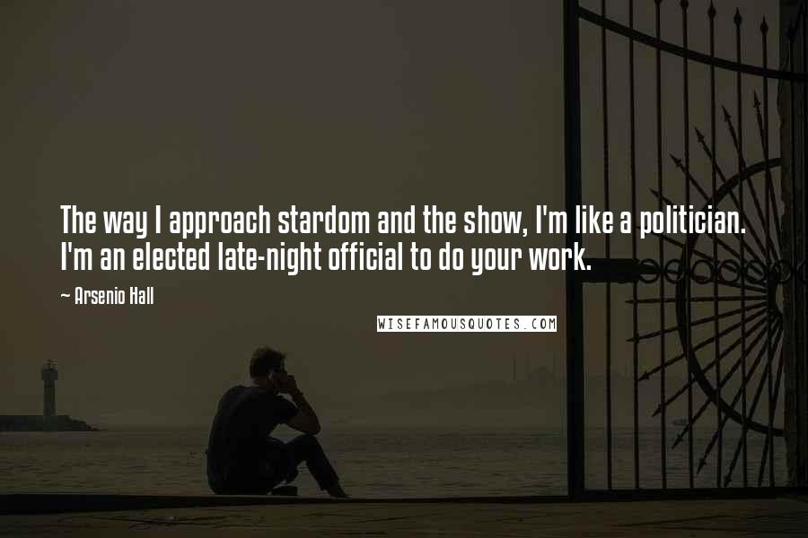 Arsenio Hall quotes: The way I approach stardom and the show, I'm like a politician. I'm an elected late-night official to do your work.