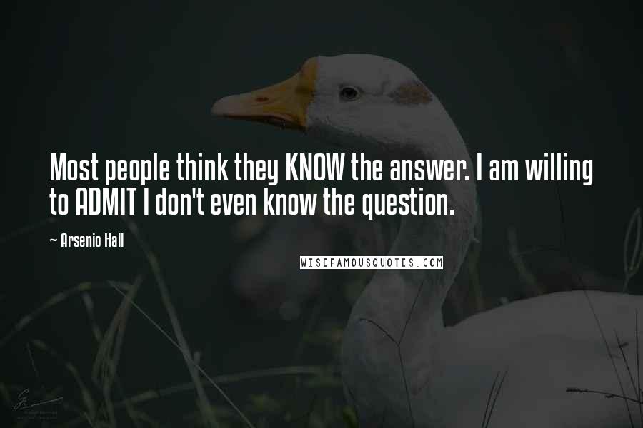 Arsenio Hall quotes: Most people think they KNOW the answer. I am willing to ADMIT I don't even know the question.