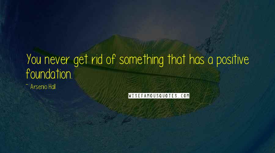 Arsenio Hall quotes: You never get rid of something that has a positive foundation.