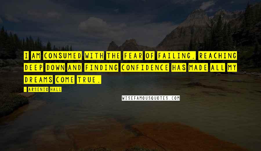 Arsenio Hall quotes: I am consumed with the fear of failing. Reaching deep down and finding confidence has made all my dreams come true.