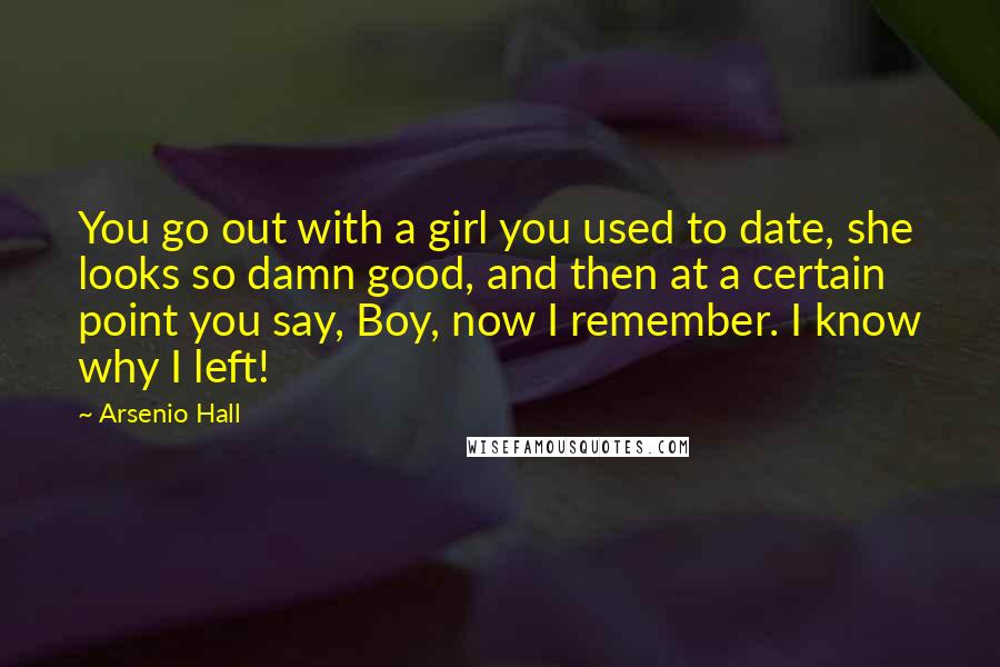 Arsenio Hall quotes: You go out with a girl you used to date, she looks so damn good, and then at a certain point you say, Boy, now I remember. I know why