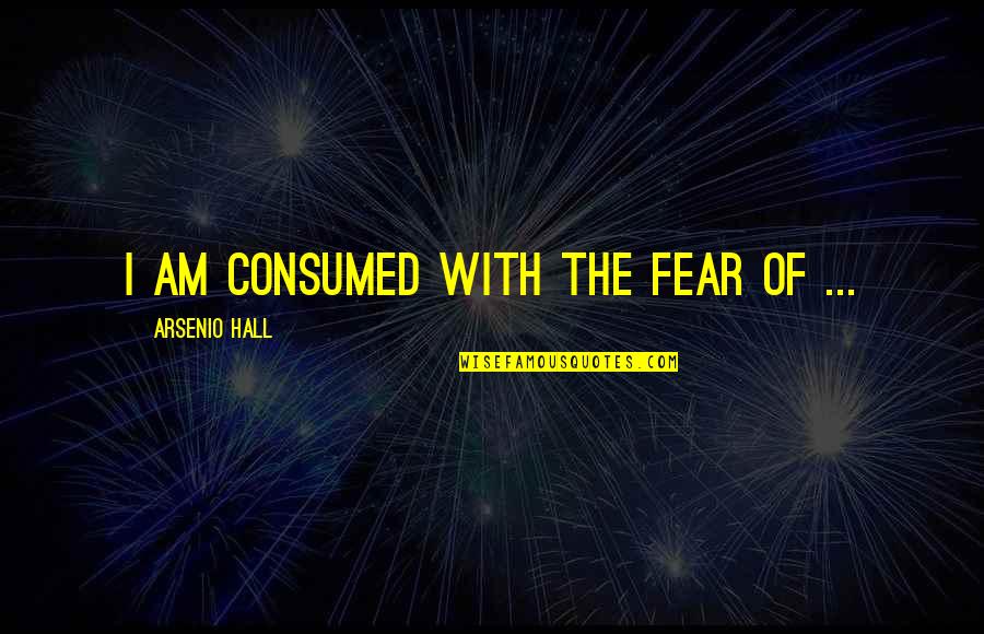 Arsenio Quotes By Arsenio Hall: I am consumed with the fear of ...