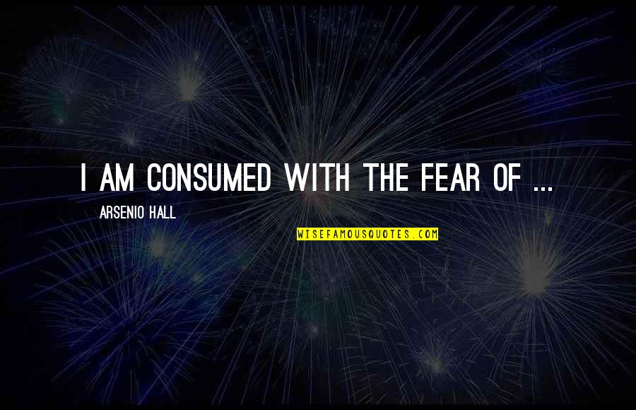 Arsenio's Quotes By Arsenio Hall: I am consumed with the fear of ...