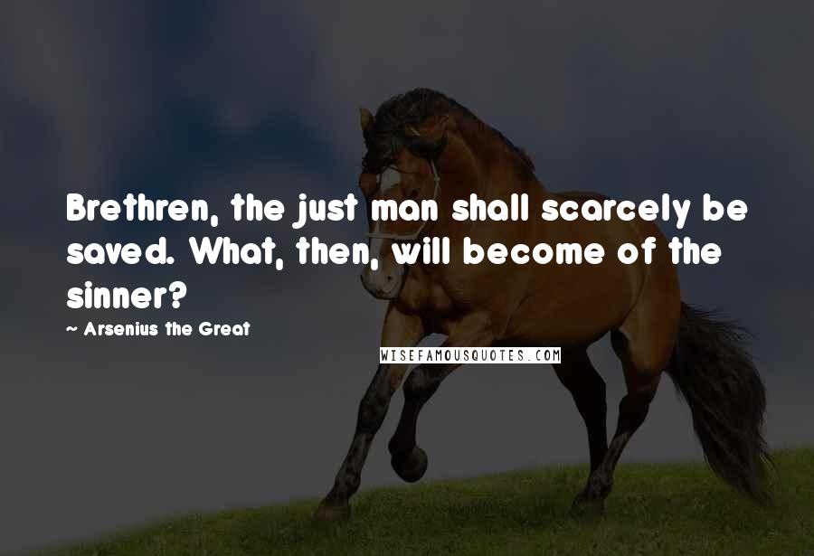 Arsenius The Great quotes: Brethren, the just man shall scarcely be saved. What, then, will become of the sinner?