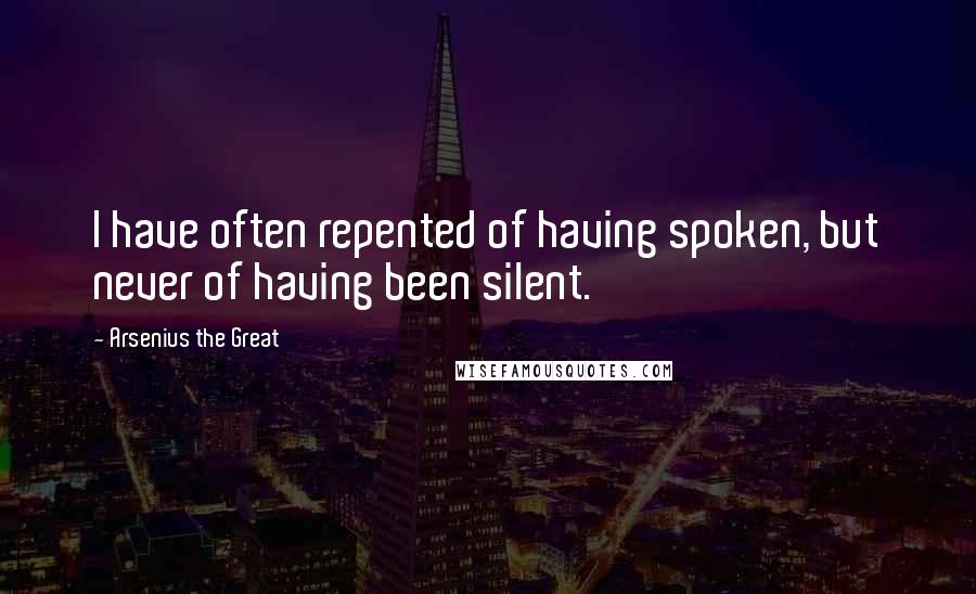 Arsenius The Great quotes: I have often repented of having spoken, but never of having been silent.