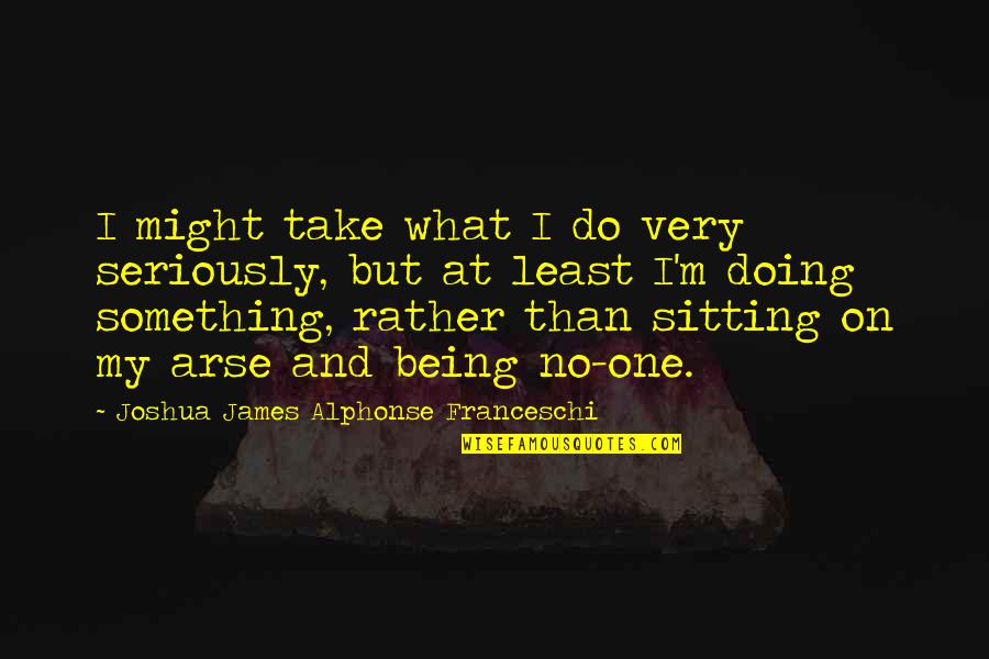 Arses Quotes By Joshua James Alphonse Franceschi: I might take what I do very seriously,