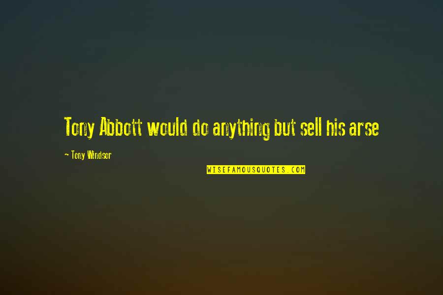 Arses Quotes By Tony Windsor: Tony Abbott would do anything but sell his