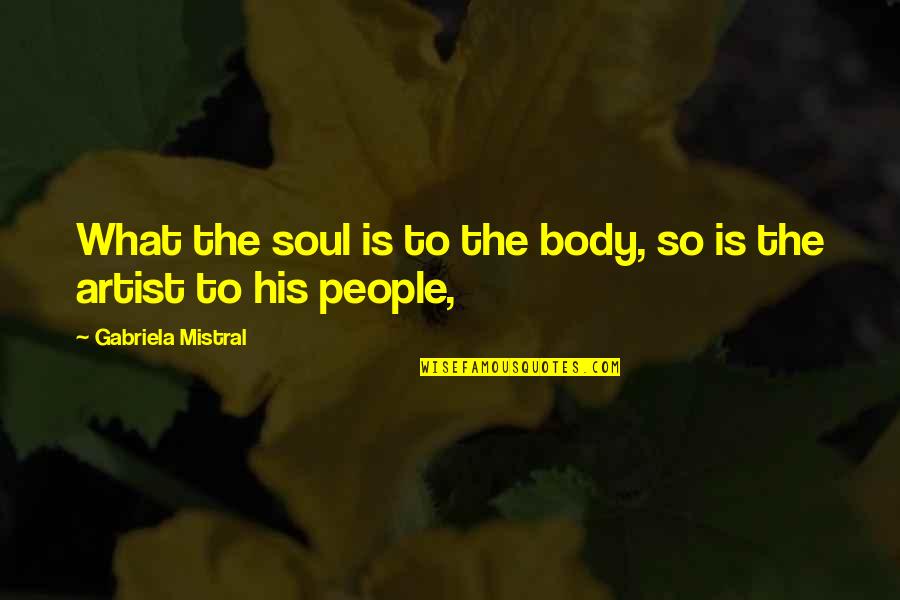 Arshia Sadreddin Quotes By Gabriela Mistral: What the soul is to the body, so Arshia Sadreddin Quotes By Gabriela Mistral: What the soul is to the body, so