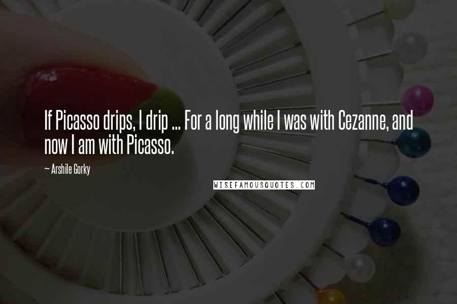 Arshile Gorky quotes: If Picasso drips, I drip ... For a long while I was with Cezanne, and now I am with Picasso.