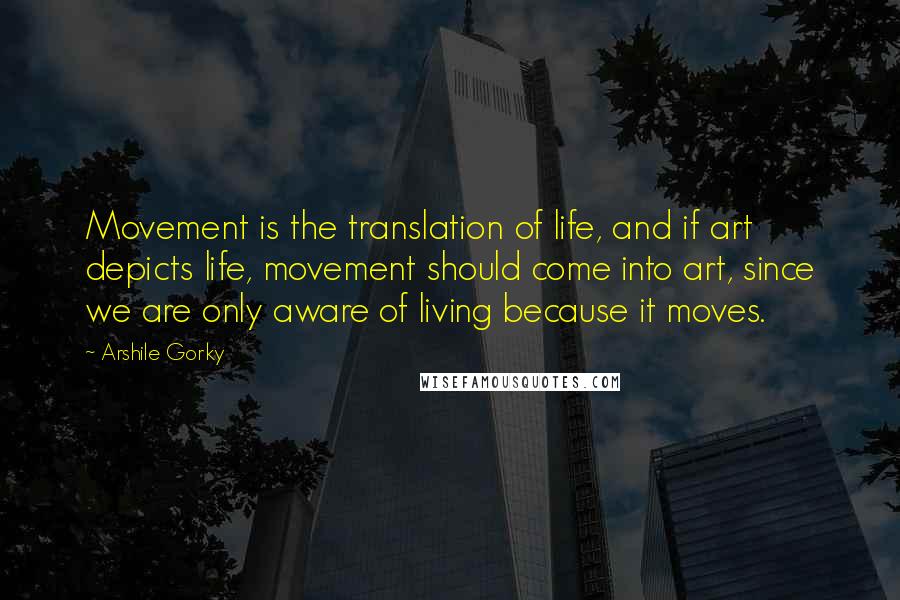 Arshile Gorky quotes: Movement is the translation of life, and if art depicts life, movement should come into art, since we are only aware of living because it moves.