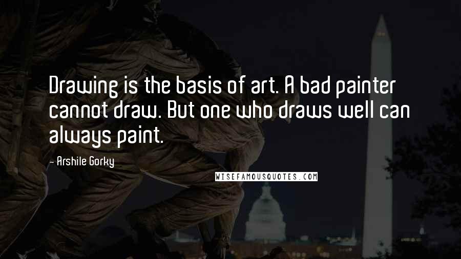 Arshile Gorky quotes: Drawing is the basis of art. A bad painter cannot draw. But one who draws well can always paint.
