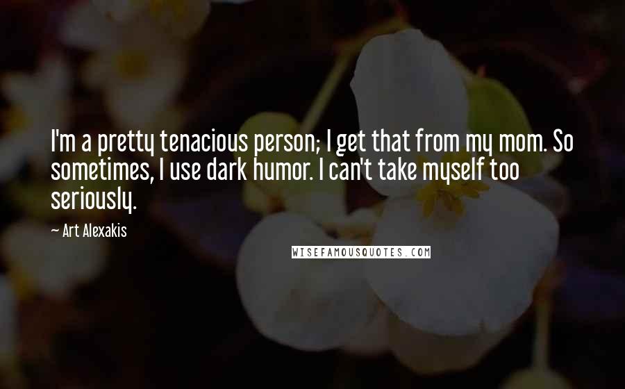 Art Alexakis quotes: I'm a pretty tenacious person; I get that from my mom. So sometimes, I use dark humor. I can't take myself too seriously.