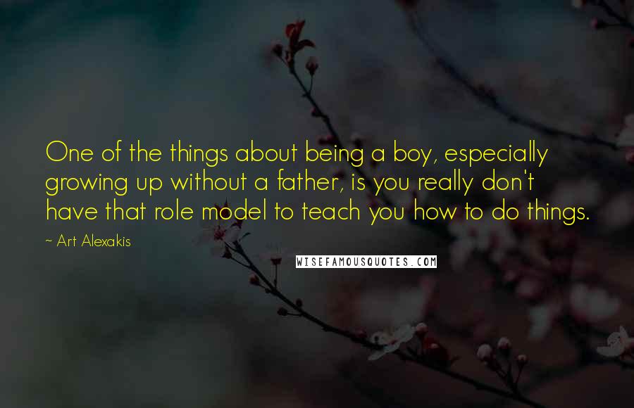 Art Alexakis quotes: One of the things about being a boy, especially growing up without a father, is you really don't have that role model to teach you how to do things.
