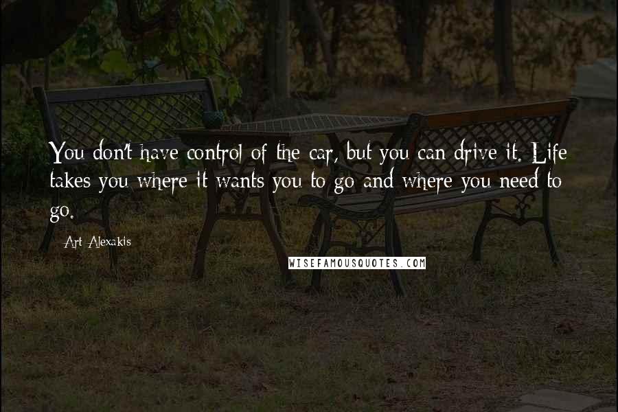Art Alexakis quotes: You don't have control of the car, but you can drive it. Life takes you where it wants you to go and where you need to go.