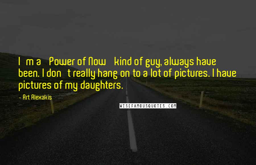 Art Alexakis quotes: I'm a 'Power of Now' kind of guy, always have been. I don't really hang on to a lot of pictures. I have pictures of my daughters.