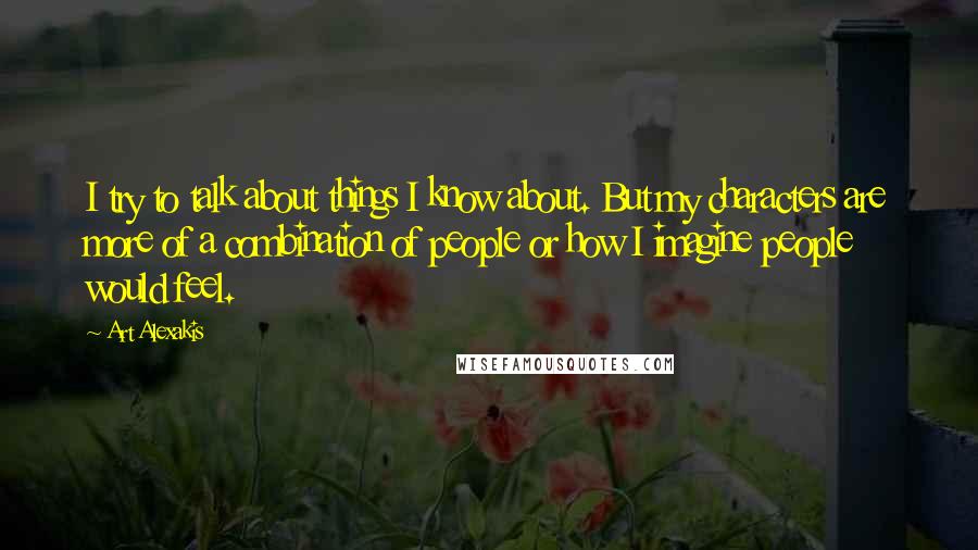 Art Alexakis quotes: I try to talk about things I know about. But my characters are more of a combination of people or how I imagine people would feel.