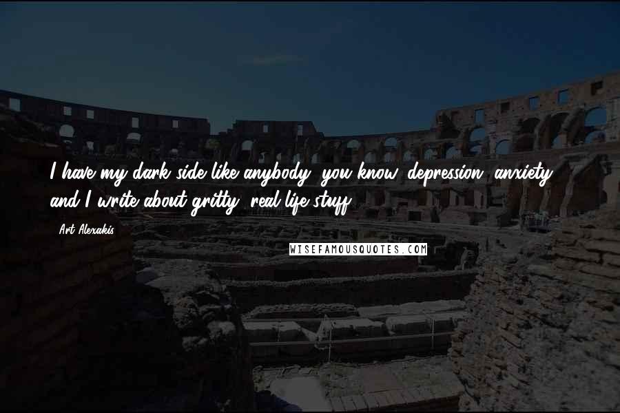 Art Alexakis quotes: I have my dark side like anybody, you know, depression, anxiety ... and I write about gritty, real-life stuff.